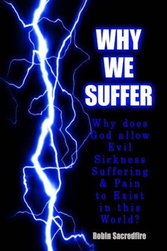Why We Suffer: Why does God allow Evil, Sickness, Suffering and Pain to Exist in this World? Why We Suffer: Why does God allow Evil, Sickness, Suffering and Pain to Exist in this World?