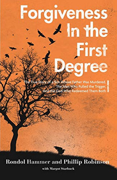 Forgiveness in the First Degree : The True Story of a Son Whose Father Was Murdered, The Man Who Pulled the Trigger, And the God Who Redeemed Them Both