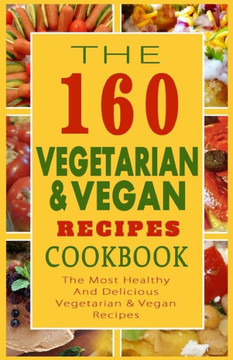 The 160 Vegetarian & Vegan Recipes Cookbook: The Most Healthy And Delicious Vegetarian & Vegan Recipes