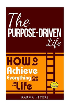 The Purpose-Driven Life: How to Achieve Everything You Want in Life