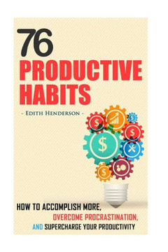 76 Productive Habits: How to Accomplish More and Overcome Procrastination by Supercharging your Productivity