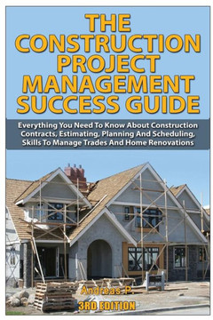 The Construction Project Management Success Guide: Everything You Need to Know about Construction Contracts, Estimating, Planning and Scheduling, Skil