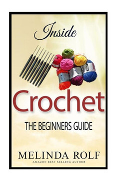 Inside Crochet: The Beginner's Guide: Everything You Need To Know To Start Crocheting Today