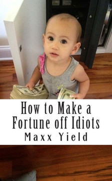 How to Make a Fortune off Idiots: An in depth, step by step guide