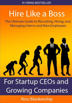Hire Like a Boss: The Ultimate Guide to Recruiting, Hiring, and Managing Interns and New Employees for Startup CEOs