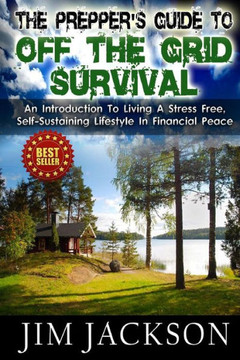The Prepper's Guide To Off The Grid Survival: An Introduction To Living A Stress Free, Self-Sustaining Lifestyle In Financial Peace