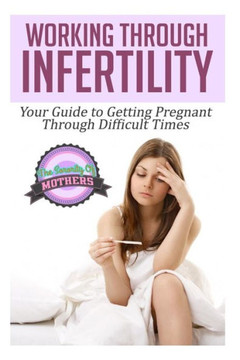 Working Through Infertility: Your Guide To Getting Pregnant Through Difficult Times
