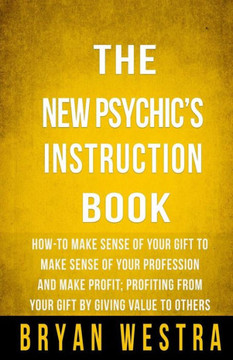 The New Psychic's Instruction Book: How-To Make Sense Of Your Gift To Make Sense Of Your Profession And Make Profit; Profiting From Your Gift By Givin
