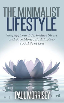 The Minimalist Lifestyle: Simplify Your Life, Reduce Stress and Save Money By Adapting To A Life of Less