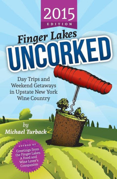 Finger Lakes Uncorked: Day Trips and Weekend Getaways in Upstate New York Wine Country (2015 Edition)