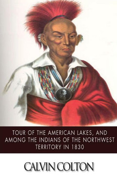 Tour of the American Lakes, and Among the Indians of the North-West Terroritory in 1830: Disclosing the Character and Prospects of the Indian Race Vol