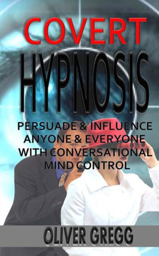 Covert Hypnosis: Persuade & Influence Anyone & Everyone With Conversational Mind Control Covert Hypnosis: Persuade & Influence Anyone & Everyone With Conversational Mind Control