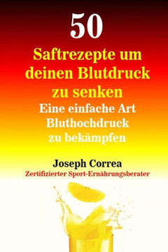 50 Saftrezepte um deinen Blutdruck zu senken: Eine einfache Art Bluthochdruck zu bekampfen