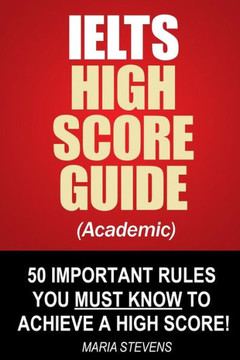 IELTS High Score Guide (Academic): 50 Important Rules You Must Know To Achieve A High Score!