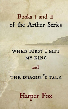 Books I and II of the Arthur Series: When First I Met My King / The Dragon's Tale