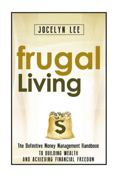 Frugal Living: The Definitive Money Management Handbook to Building Wealth and Achieving Financial Freedom