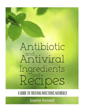 Antibiotic and Antiviral Ingredients and Recipes: A Guide to Treating Infections Naturally