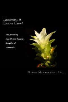 Turmeric: A Cancer Cure?: The Amazing Health and Beauty Benefits of Turmeric