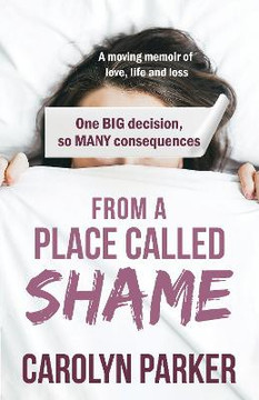 From A Place Called Shame: A Moving Memoir Of Love, Life And Loss: One Big Decision, So Many Consequences From A Place Called Shame: A Moving Memoir Of Love, Life And Loss: One Big Decision, So Many Consequences