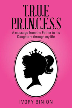T.R.U.E P.R.I.N.C.E.S.S: A Message from the Father to His Daughters Through My Life