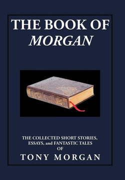 The Book of Morgan: The Collected Short Stories, Essays and Fantastic Tales : 9781503555563