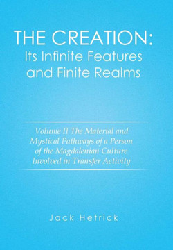 The Creation: Its Infinite Features and Finite Realms Volume II: The Material and Mystical Pathways of a Person of the Magdalenian C : 9781503573536