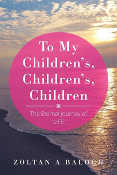 To My Children's, Children's, Children: The Eternal Journey of ""LIFE"" : 9781503599260