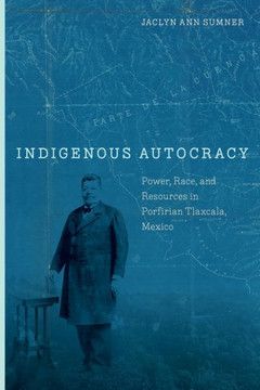 Indigenous Autocracy: Power, Race, and Resources in Porfirian Tlaxcala, Mexico : 9781503636279
