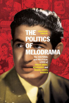 The Politics of Melodrama: The Cultural and Political Lives of Ihsan Abdel Kouddous and Gamal Abdel Nasser : 9781503640238