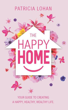 The Happy Home: Your Guide to Creating a Happy, Healthy, Wealthy Life