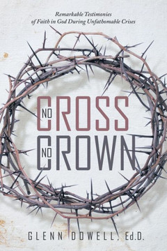 No Cross No Crown: Remarkable Testimonies of Faith in God During Unfathomable Crises : 9781504327633