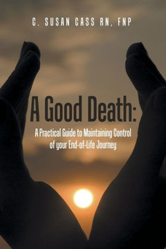 A Good Death: A Practical Guide to Maintaining Control of your End-of-Life Journey : 9781504330480