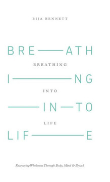 Breathing Into Life: Recovering Wholeness Through Body, Mind & Breath : 9781504330695