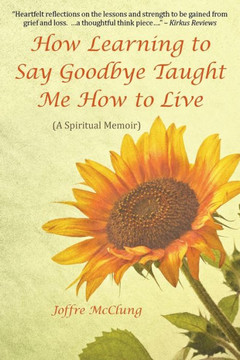 How Learning to Say Goodbye Taught Me How to Live: (A Spiritual Memoir) : 9781504339070