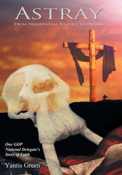 Astray: From Presidential Politics to Prison: One GOP National Delegate's Story of Faith : 9781504341769