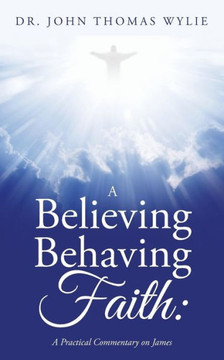A Believing Behaving Faith: A Practical Commentary on James
