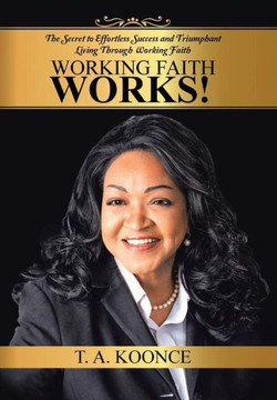Working Faith Works!: The Secret to Effortless Success and Triumphant Living Through Working Faith : 9781504906920