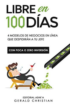Libre en 100 Días : 5 Modelos de Negocios en Línea Que Despedirán a Tu Jefe (con Poca O 0 Inversión)