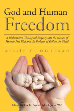 God and Human Freedom: A Philosophico-Theological Enquiry into the Nature of Human Free Will and the Problem of Evil in the World : 9781504945462