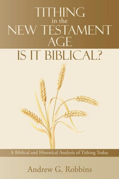 Tithing in the New Testament Age: Is It Biblical?: A Biblical and Historical Analysis of Tithing Today
