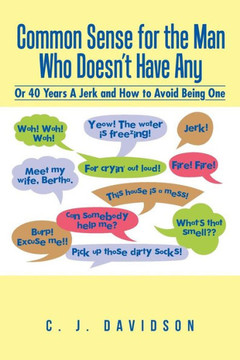 Common Sense for the Man Who Doesn't Have Any: Or 40 Years A Jerk and How to Avoid Being One