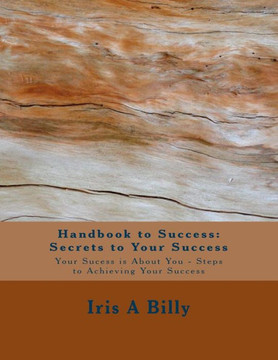 Handbook to Success: Secrets to Your Success: Your Success is About You - Steps to Achieving Your Success Handbook to Success: Secrets to Your Success: Your Success is About You - Steps to Achieving Your Success