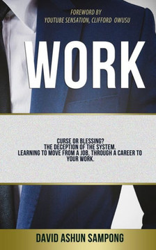 Work: Curse Or Blessing? The Deception Of The System. Learning To Move From A Job, Through A Career To Your Work