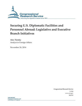 Securing U.S. Diplomatic Facilities and Personnel Abroad: Legislative and Executive Branch Initiatives : 9781505321647