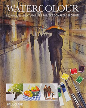 Watercolour: Techniques And Tutorials For The Complete Beginner Watercolour: Techniques And Tutorials For The Complete Beginner