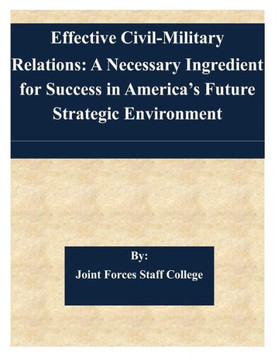 Effective Civil-Military Relations: A Necessary Ingredient for Success in America's Future Strategic Environment