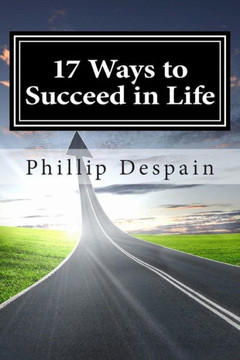 17 Ways to Succeed in Life: How to take immediate control of your life and experience overwhelming success both personally and professionally.