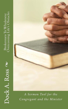 Brokenness To Wholeness: Overcoming Life's Obstacles: A Sermon Tool for the Congregant and the Minister
