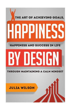 Happiness By Design: The Art Of Achieving Goals, Happiness And Success In Life Through Maintaining A Calm Mindset Happiness By Design: The Art Of Achieving Goals, Happiness And Success In Life Through Maintaining A Calm Mindset