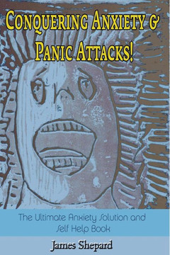 Conquering Anxiety And Panic Attacks!: The Ultimate Anxiety Solution and Self Help Book